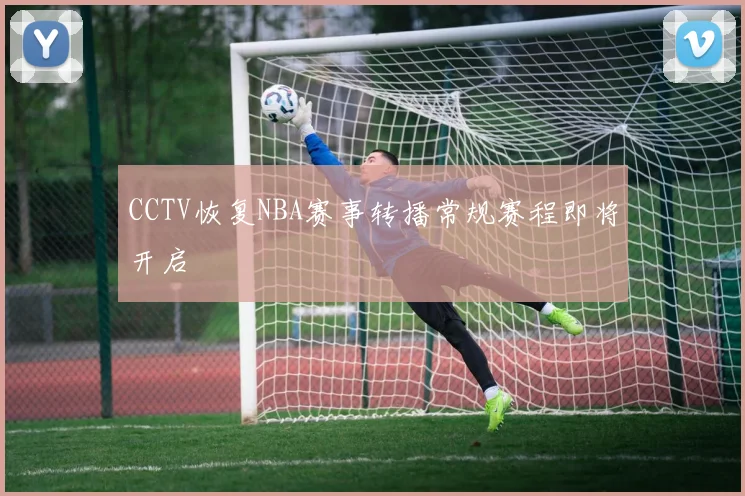 CCTV恢复NBA赛事转播常规赛程即将开启