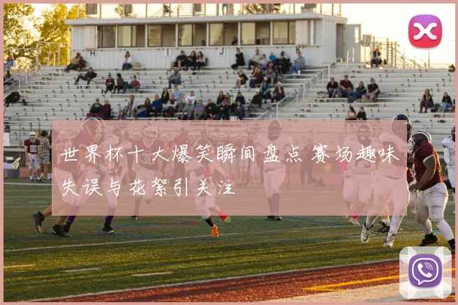 世界杯十大爆笑瞬间盘点 赛场趣味失误与花絮引关注