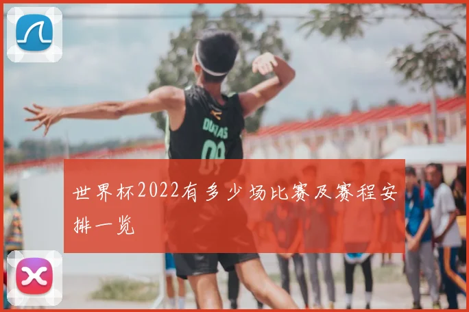 世界杯2022有多少场比赛及赛程安排一览