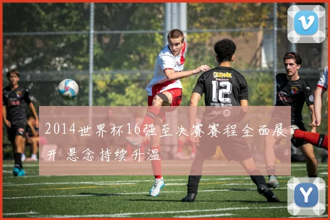 2014世界杯16强至决赛赛程全面展开 悬念持续升温