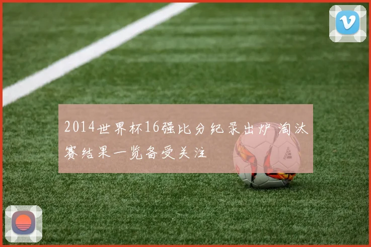 2014世界杯16强比分纪录出炉 淘汰赛结果一览备受关注