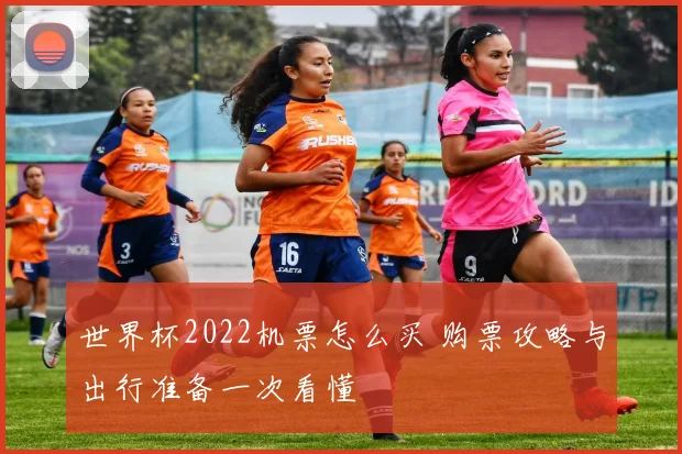 世界杯2022机票怎么买 购票攻略与出行准备一次看懂