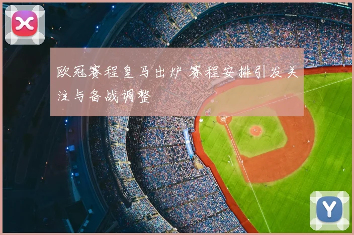 欧冠赛程皇马出炉 赛程安排引发关注与备战调整