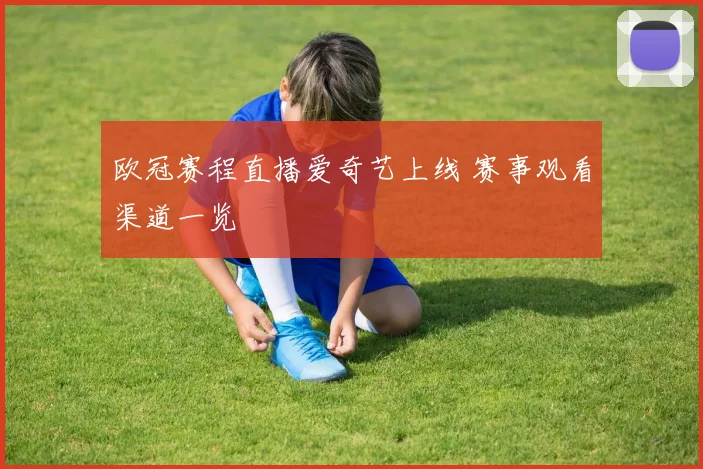 欧冠赛程直播爱奇艺上线 赛事观看渠道一览