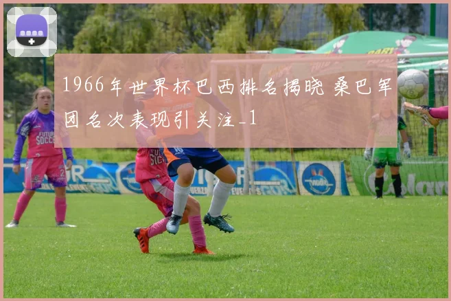 1966年世界杯巴西排名揭晓 桑巴军团名次表现引关注_1