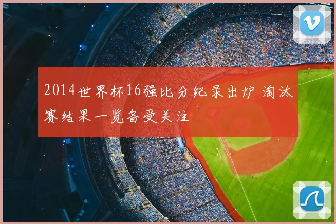 2014世界杯16强比分纪录出炉 淘汰赛结果一览备受关注