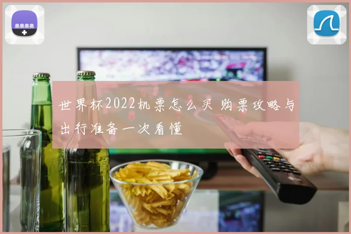 世界杯2022机票怎么买 购票攻略与出行准备一次看懂